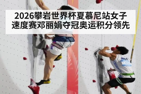 2026攀岩世界杯夏慕尼站女子速度赛邓丽娟夺冠奥运积分领先