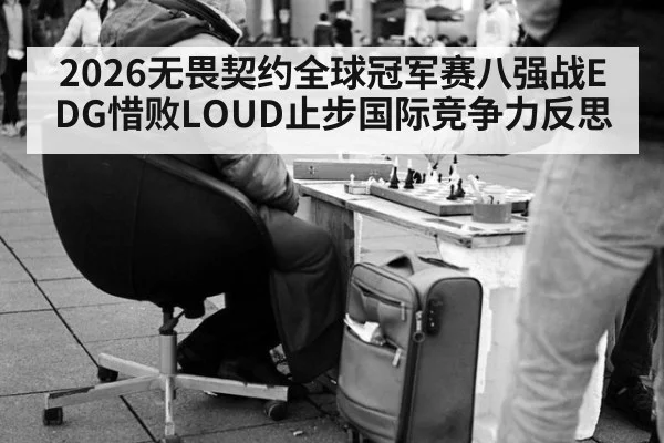 2026无畏契约全球冠军赛八强战EDG惜败LOUD止步国际竞争力反思