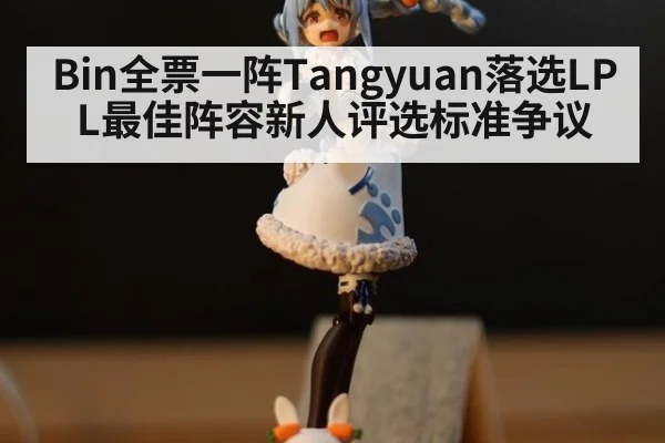 Bin全票一阵Tangyuan落选LPL最佳阵容新人评选标准争议