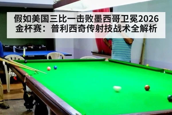 假如美国三比一击败墨西哥卫冕2026金杯赛：普利西奇传射技战术全解析