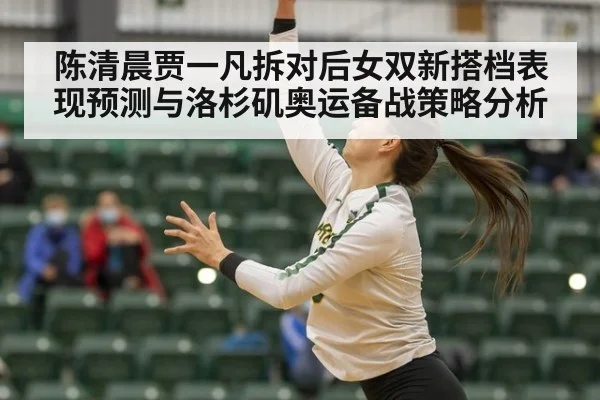 陈清晨贾一凡拆对后女双新搭档表现预测与洛杉矶奥运备战策略分析