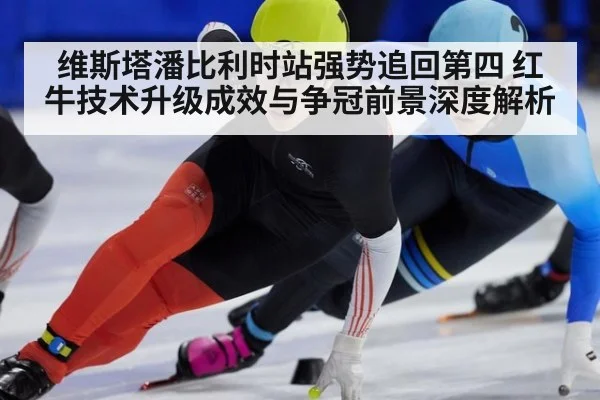 维斯塔潘比利时站强势追回第四 红牛技术升级成效与争冠前景深度解析