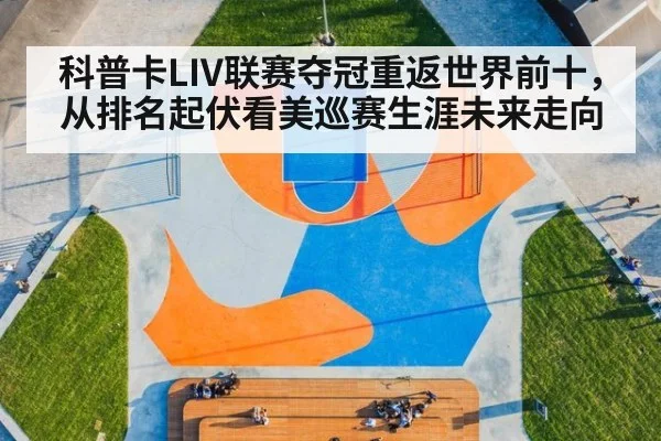 科普卡LIV联赛夺冠重返世界前十，从排名起伏看美巡赛生涯未来走向