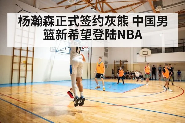 杨瀚森正式签约灰熊 中国男篮新希望登陆NBA