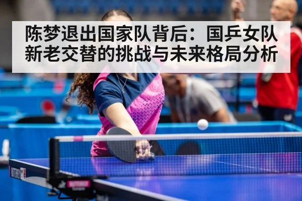 陈梦退出国家队背后：国乒女队新老交替的挑战与未来格局分析