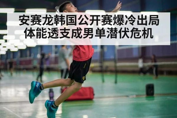 安赛龙韩国公开赛爆冷出局 体能透支成男单潜伏危机