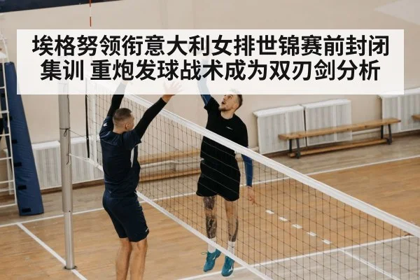 埃格努领衔意大利女排世锦赛前封闭集训 重炮发球战术成为双刃剑分析